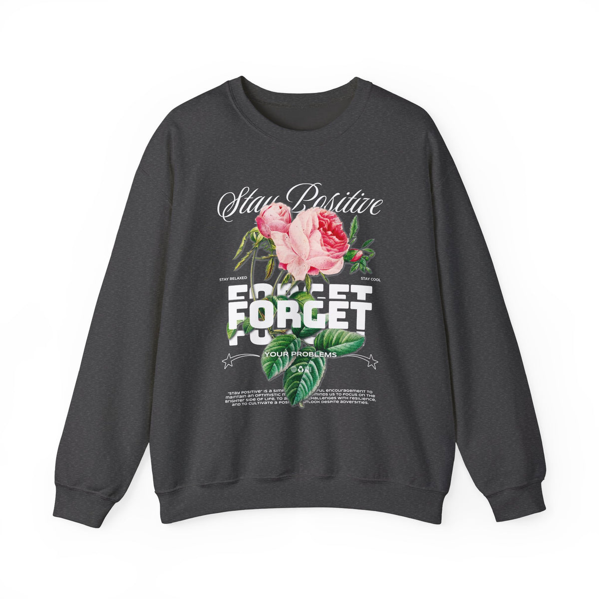 Stay Positive Forget Problems Rose Crewneck Sweatshirt Comfortable Unisex Pullover Motivational Streetwear Bold Floral Empowerment Design for Self Growth Perfect Gift for Friends Birthdays Cozy Days Casual Wear